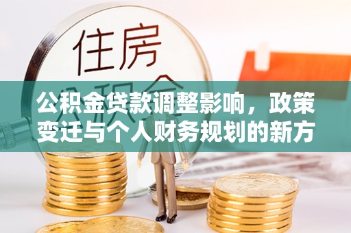 新罗公积金贷款调整影响，政策变迁与个人财务规划的新方向