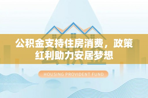 新罗公积金支持住房消费，政策红利助力安居梦想