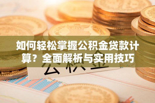 新罗如何轻松掌握公积金贷款计算？全面解析与实用技巧