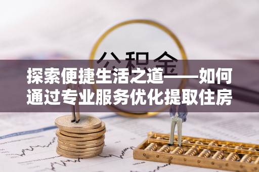 新罗探索便捷生活之道——如何通过专业服务优化提取住房公积金代办体验