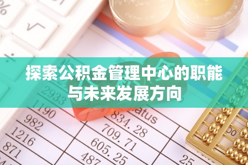 新罗探索公积金管理中心的职能与未来发展方向