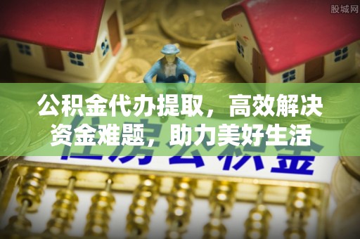 新罗公积金代办提取，高效解决资金难题，助力美好生活