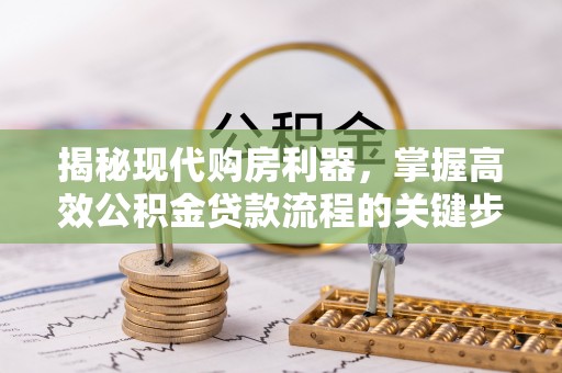 新罗揭秘现代购房利器，掌握高效公积金贷款流程的关键步骤