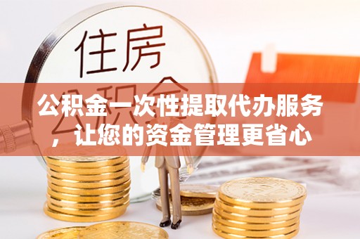 新罗公积金一次性提取代办服务，让您的资金管理更省心