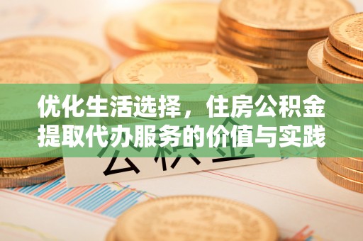 新罗优化生活选择，住房公积金提取代办服务的价值与实践