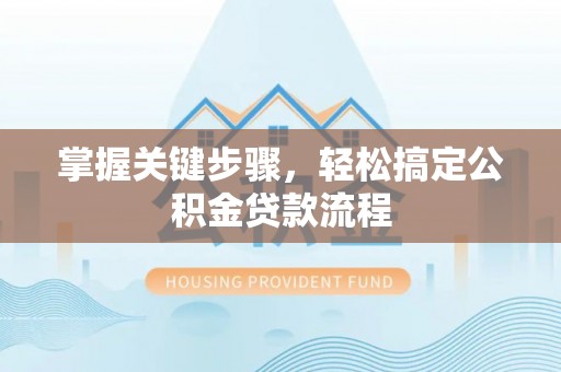 新罗掌握关键步骤，轻松搞定公积金贷款流程