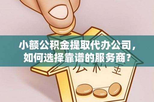 新罗小额公积金提取代办公司，如何选择靠谱的服务商？