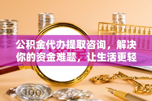 新罗公积金代办提取咨询，解决你的资金难题，让生活更轻松