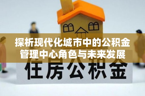 新罗探析现代化城市中的公积金管理中心角色与未来发展