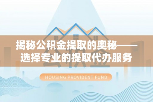 新罗揭秘公积金提取的奥秘——选择专业的提取代办服务