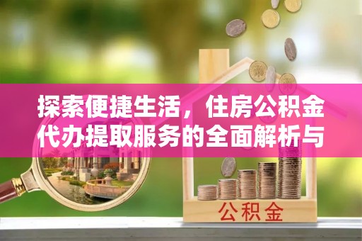 新罗探索便捷生活，住房公积金代办提取服务的全面解析与优势