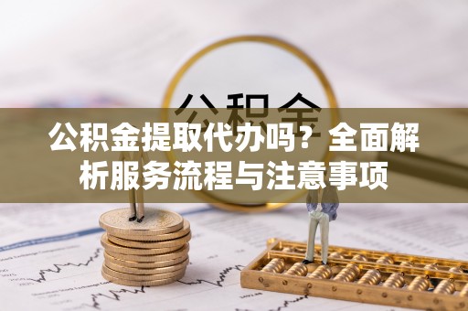 新罗公积金提取代办吗？全面解析服务流程与注意事项