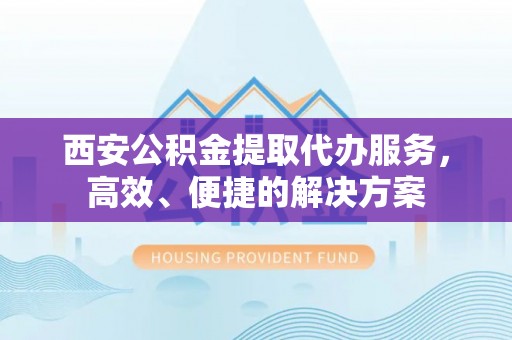 新罗西安公积金提取代办服务，高效、便捷的解决方案