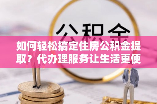 新罗如何轻松搞定住房公积金提取？代办理服务让生活更便捷！