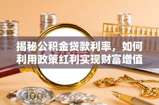 新罗揭秘公积金贷款利率，如何利用政策红利实现财富增值