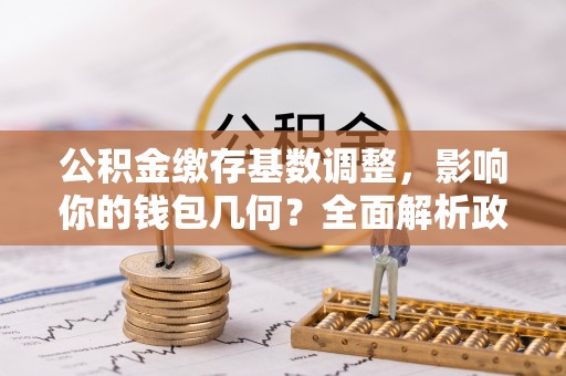 新罗公积金缴存基数调整，影响你的钱包几何？全面解析政策与实际收益