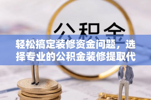新罗轻松搞定装修资金问题，选择专业的公积金装修提取代办服务