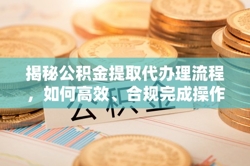 新罗揭秘公积金提取代办理流程，如何高效、合规完成操作