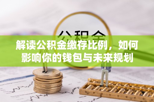 新罗解读公积金缴存比例，如何影响你的钱包与未来规划