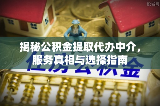 新罗揭秘公积金提取代办中介，服务真相与选择指南
