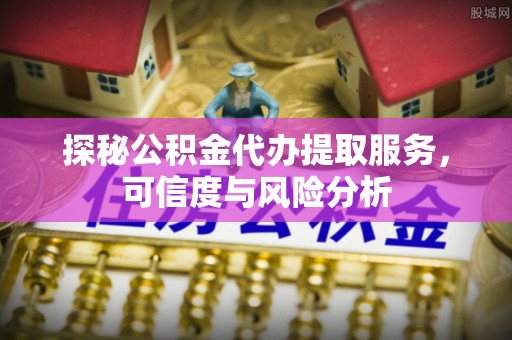新罗探秘公积金代办提取服务，可信度与风险分析