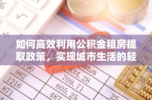 新罗如何高效利用公积金租房提取政策，实现城市生活的轻松负担