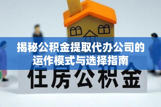 新罗揭秘公积金提取代办公司的运作模式与选择指南