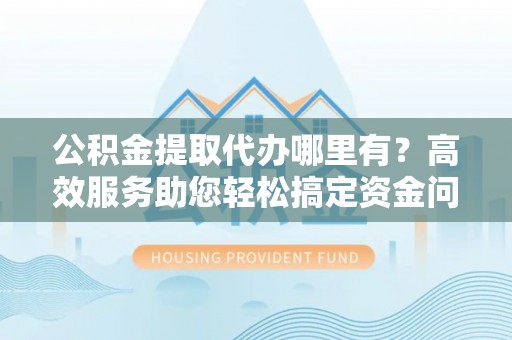 新罗公积金提取代办哪里有？高效服务助您轻松搞定资金问题
