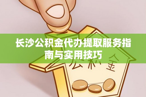 新罗长沙公积金代办提取服务指南与实用技巧