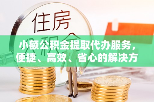 新罗小额公积金提取代办服务，便捷、高效、省心的解决方案