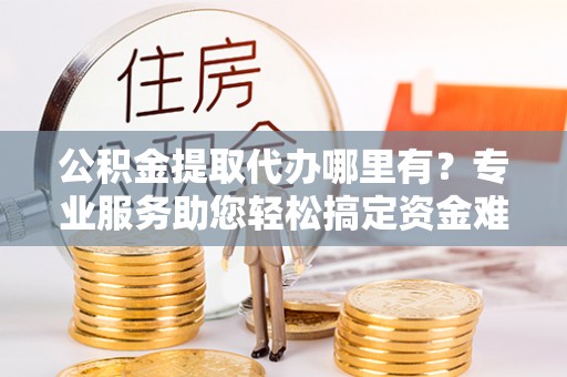 新罗公积金提取代办哪里有？专业服务助您轻松搞定资金难题