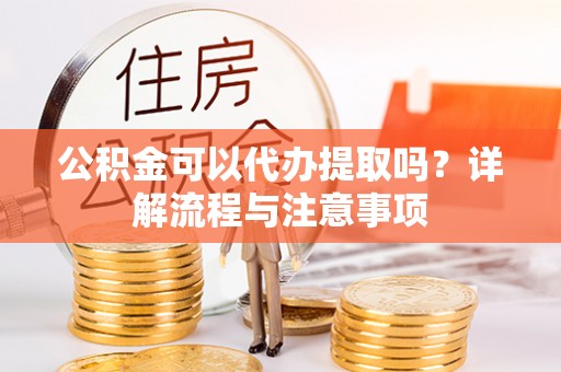新罗公积金可以代办提取吗？详解流程与注意事项
