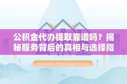 新罗公积金代办提取靠谱吗？揭秘服务背后的真相与选择指南