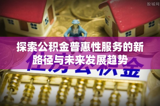 新罗探索公积金普惠性服务的新路径与未来发展趋势