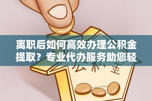 新罗离职后如何高效办理公积金提取？专业代办服务助您轻松搞定