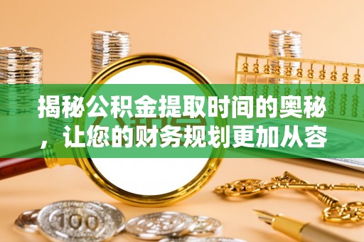 新罗揭秘公积金提取时间的奥秘，让您的财务规划更加从容