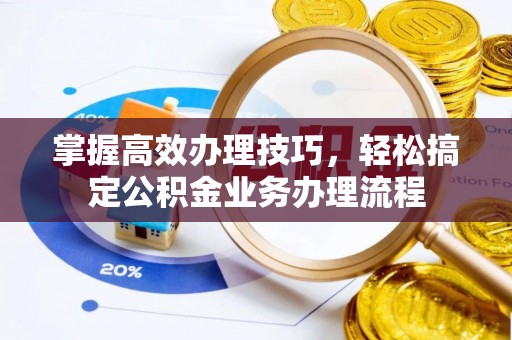 新罗掌握高效办理技巧，轻松搞定公积金业务办理流程
