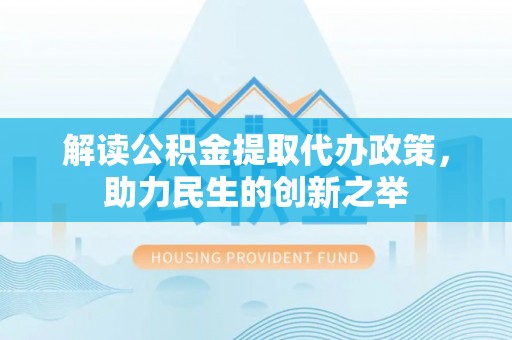 新罗解读公积金提取代办政策，助力民生的创新之举
