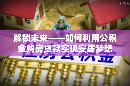 新罗解锁未来——如何利用公积金购房贷款实现安居梦想