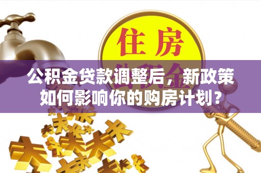 新罗公积金贷款调整后，新政策如何影响你的购房计划？