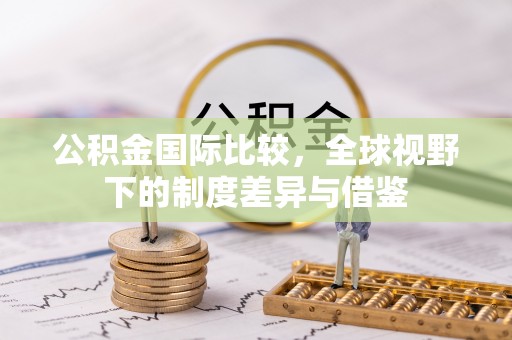 新罗公积金国际比较，全球视野下的制度差异与借鉴
