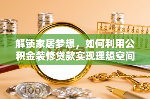 新罗解锁家居梦想，如何利用公积金装修贷款实现理想空间