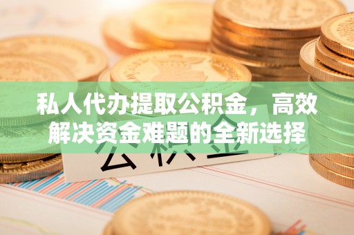 新罗私人代办提取公积金，高效解决资金难题的全新选择