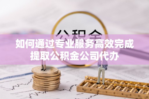 新罗如何通过专业服务高效完成提取公积金公司代办
