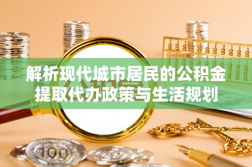 新罗解析现代城市居民的公积金提取代办政策与生活规划