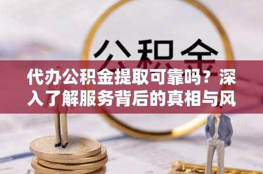 新罗代办公积金提取可靠吗？深入了解服务背后的真相与风险