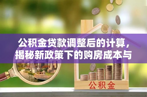 新罗公积金贷款调整后的计算，揭秘新政策下的购房成本与规划