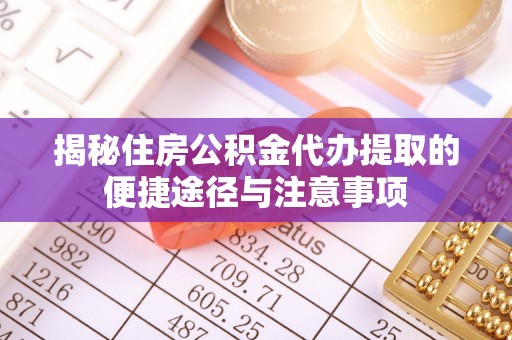 新罗揭秘住房公积金代办提取的便捷途径与注意事项