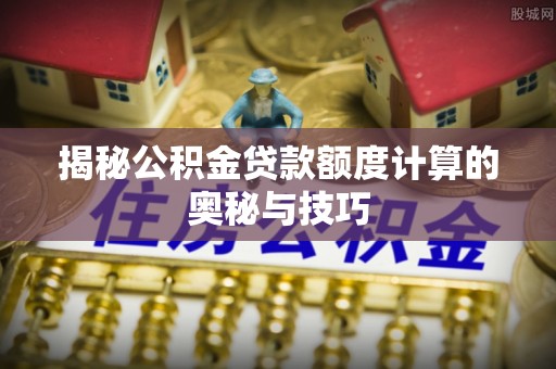 新罗揭秘公积金贷款额度计算的奥秘与技巧