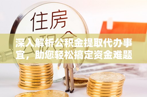 新罗深入解析公积金提取代办事宜，助您轻松搞定资金难题